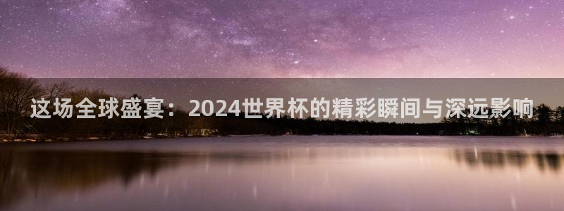 足球世界杯赛程:这场全球盛宴:2024世界杯的精彩瞬间与深远影响